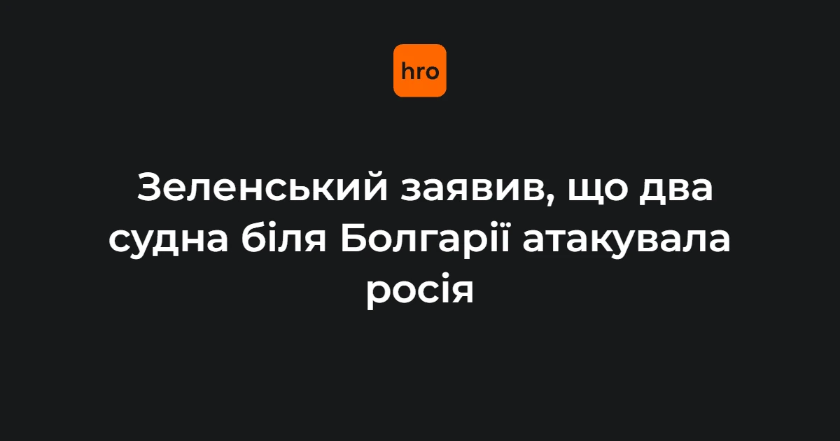 Хронологія атаки на два цивільні судна біля Болгарії: заява Зеленського