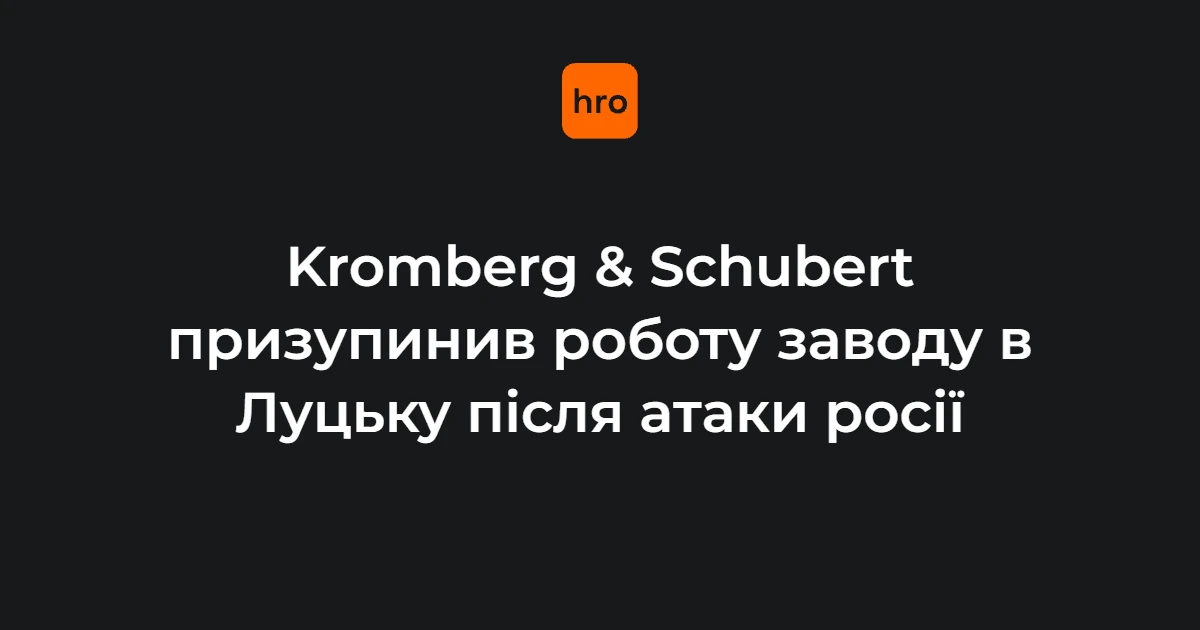 Kromberg & Schubert у Луцьку призупинив роботу: хронологія ударів і заява компанії